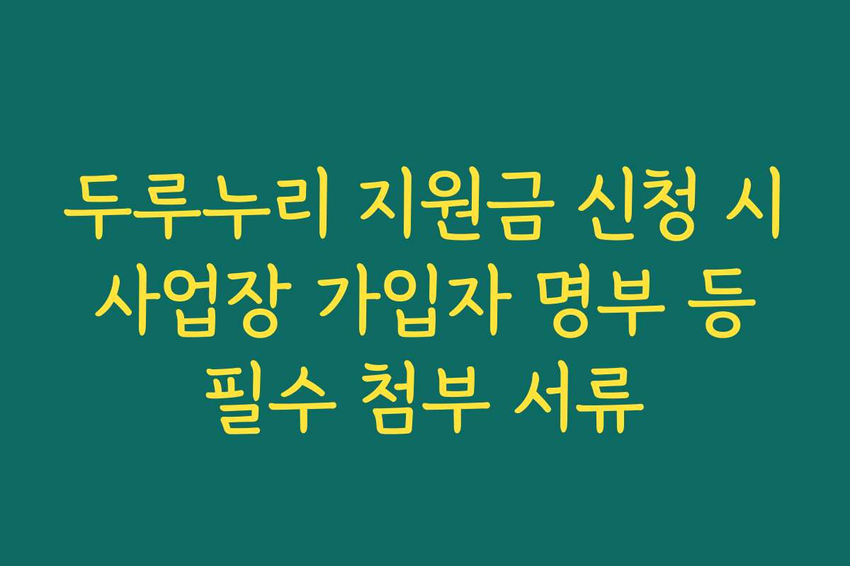 두루누리 지원금 신청 시 사업장 가입자 명부 등 필수 첨부 서류
