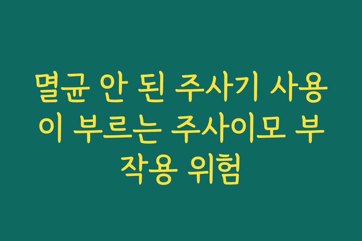 멸균 안 된 주사기 사용이 부르는 주사이모 부작용 위험