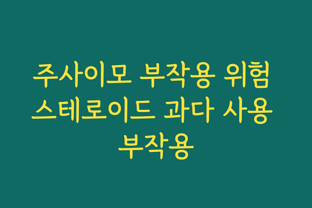주사이모 부작용 위험 스테로이드 과다 사용 부작용