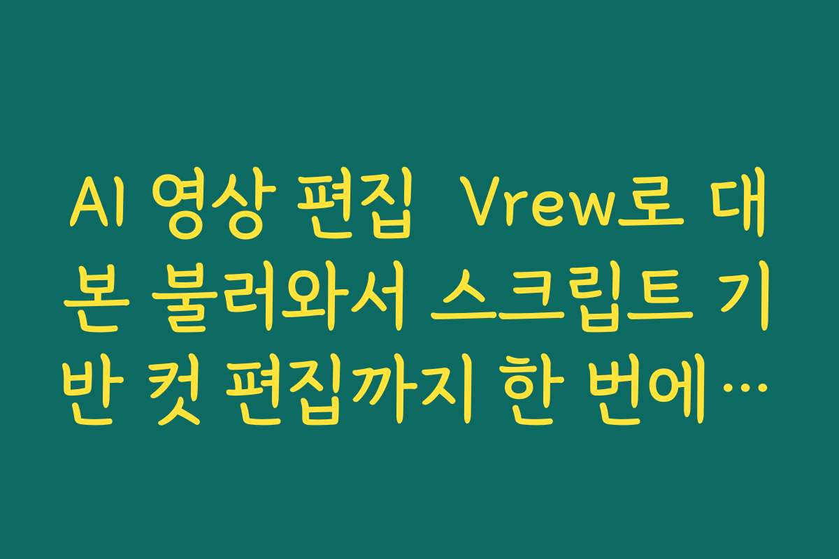 AI 영상 편집  Vrew로 대본 불러와서 스크립트 기반 컷 편집까지 한 번에 끝내는 루틴