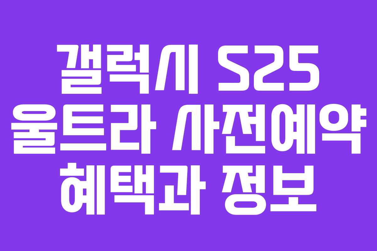 갤럭시 S25 울트라 사전예약 혜택과 정보