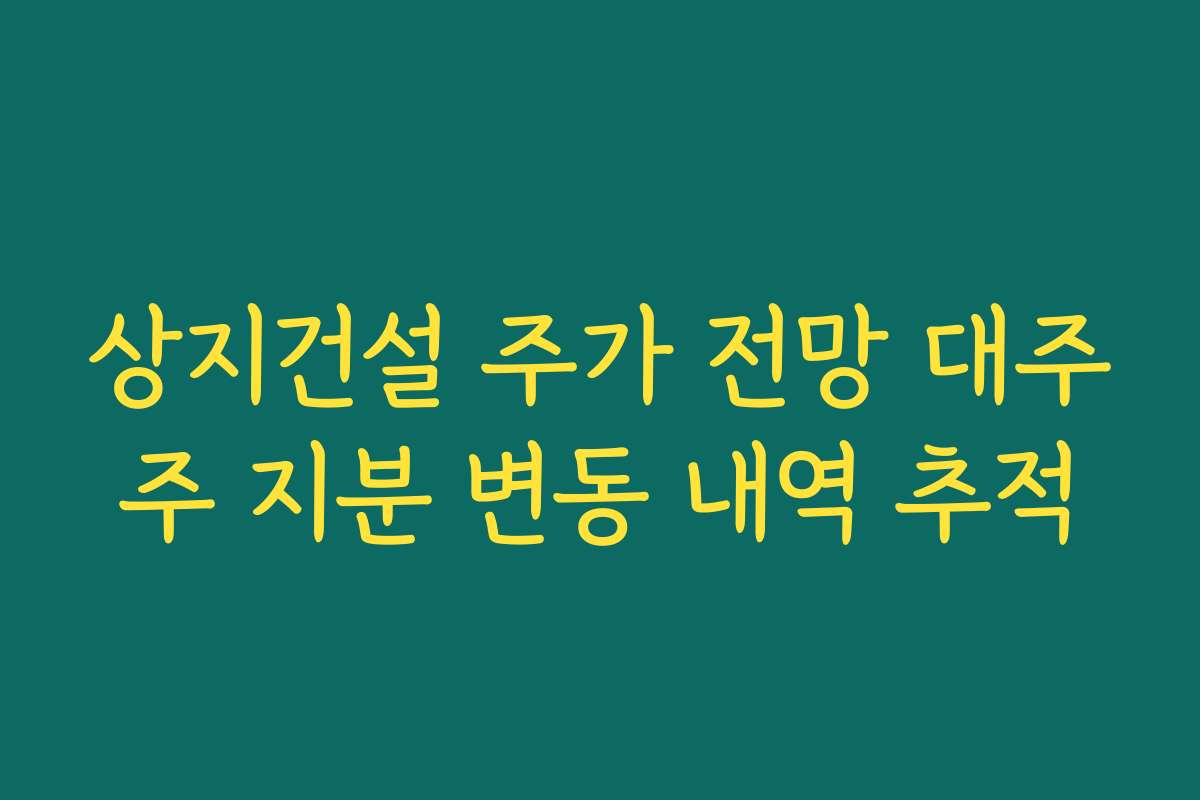 상지건설 주가 전망 대주주 지분 변동 내역 추적