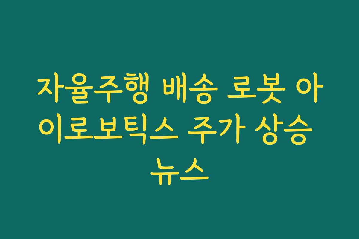 자율주행 배송 로봇 아이로보틱스 주가 상승 뉴스