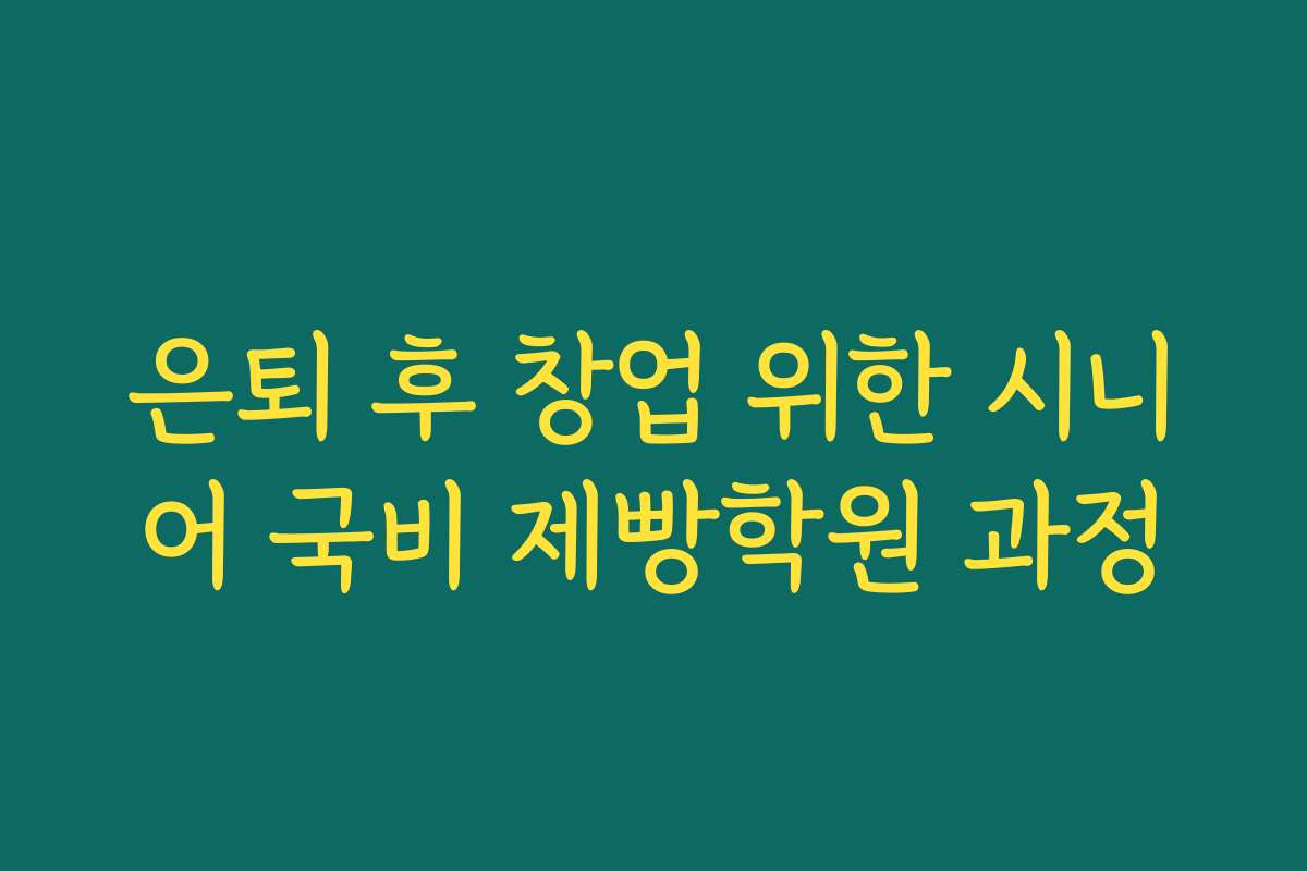 은퇴 후 창업 위한 시니어 국비 제빵학원 과정