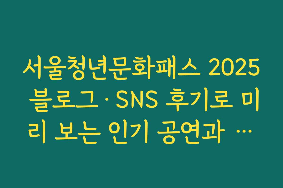 서울청년문화패스 2025 블로그·SNS 후기로 미리 보는 인기 공연과 꿀조합 소개