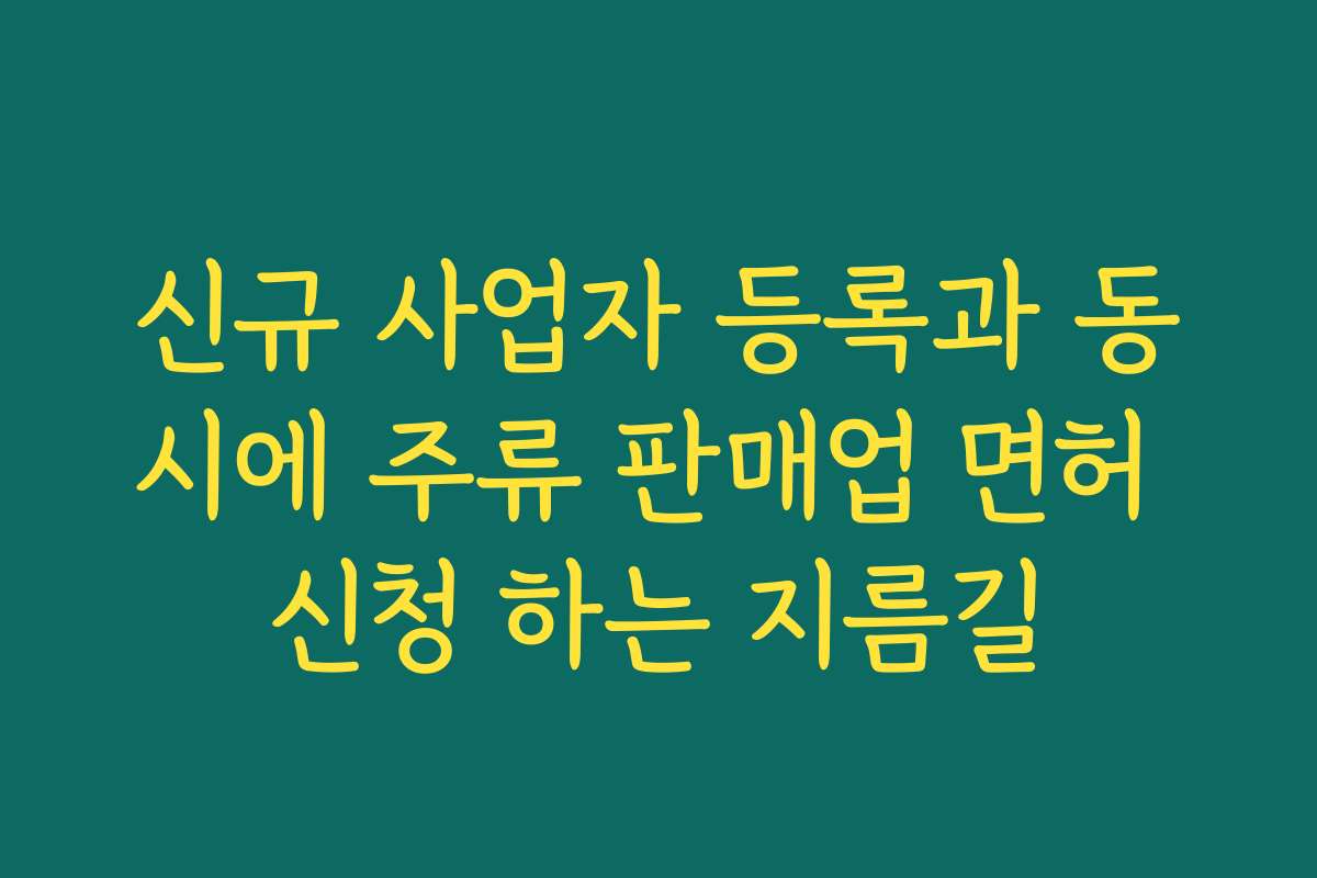신규 사업자 등록과 동시에 주류 판매업 면허 신청 하는 지름길