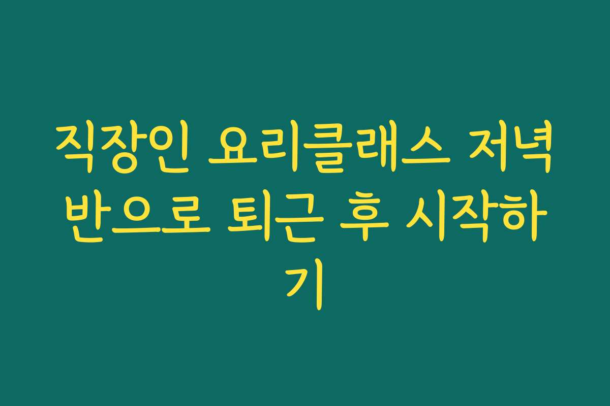 직장인 요리클래스 저녁반으로 퇴근 후 시작하기