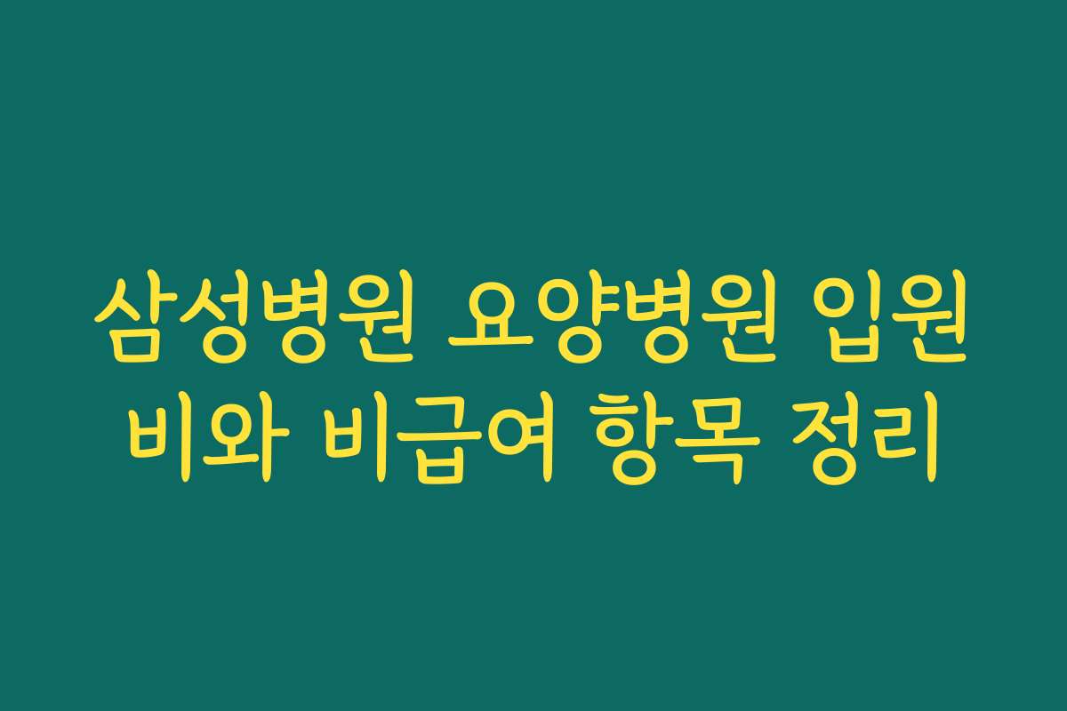 삼성병원 요양병원 입원비와 비급여 항목 정리