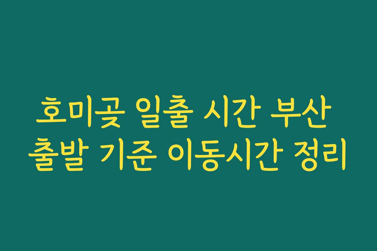 호미곶 일출 시간 부산 출발 기준 이동시간 정리