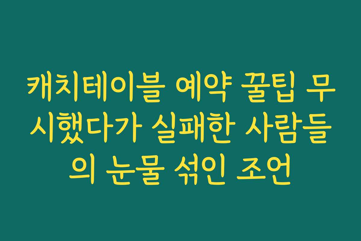 캐치테이블 예약 꿀팁 무시했다가 실패한 사람들의 눈물 섞인 조언