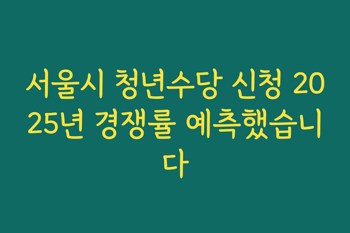 서울시 청년수당 신청 2025년 경쟁률 예측했습니다