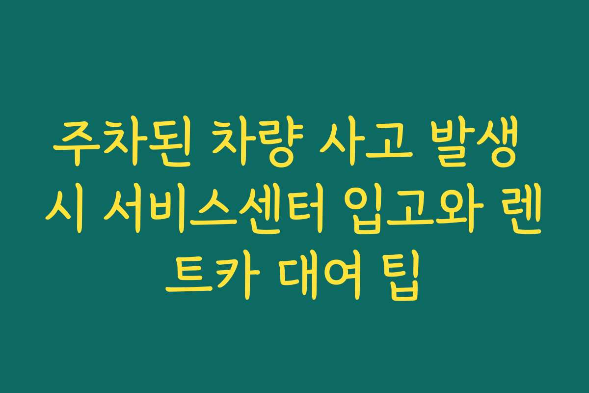 주차된 차량 사고 발생 시 서비스센터 입고와 렌트카 대여 팁