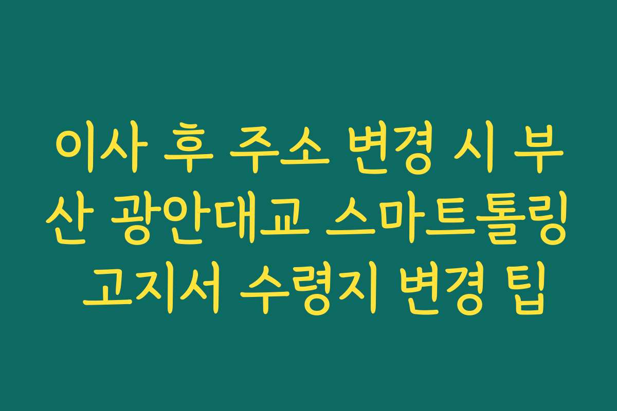 이사 후 주소 변경 시 부산 광안대교 스마트톨링 고지서 수령지 변경 팁 이사 후 주소 변경 시 부산 광안대교 스마트톨링 고지서 수령지 변경 팁