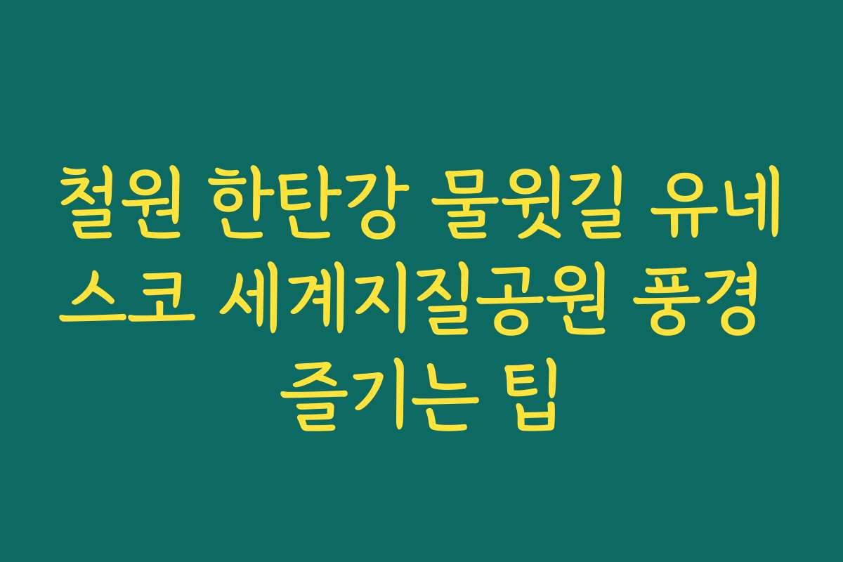 철원 한탄강 물윗길 유네스코 세계지질공원 풍경 즐기는 팁