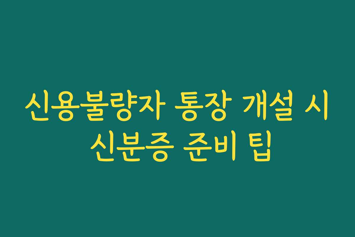 신용불량자 통장 개설 시 신분증 준비 팁