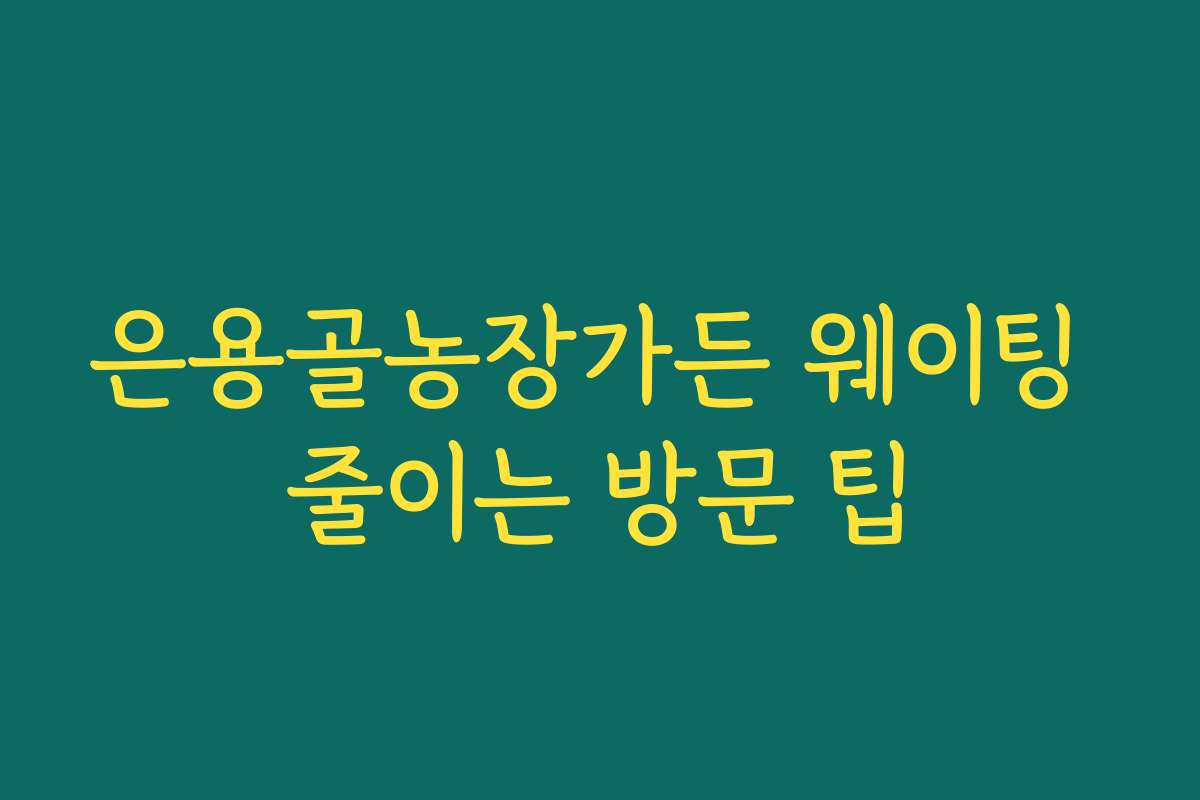 은용골농장가든 웨이팅 줄이는 방문 팁
