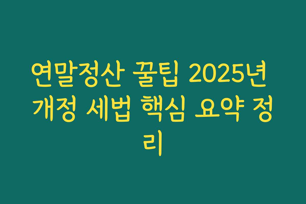 연말정산 꿀팁 2025년 개정 세법 핵심 요약 정리