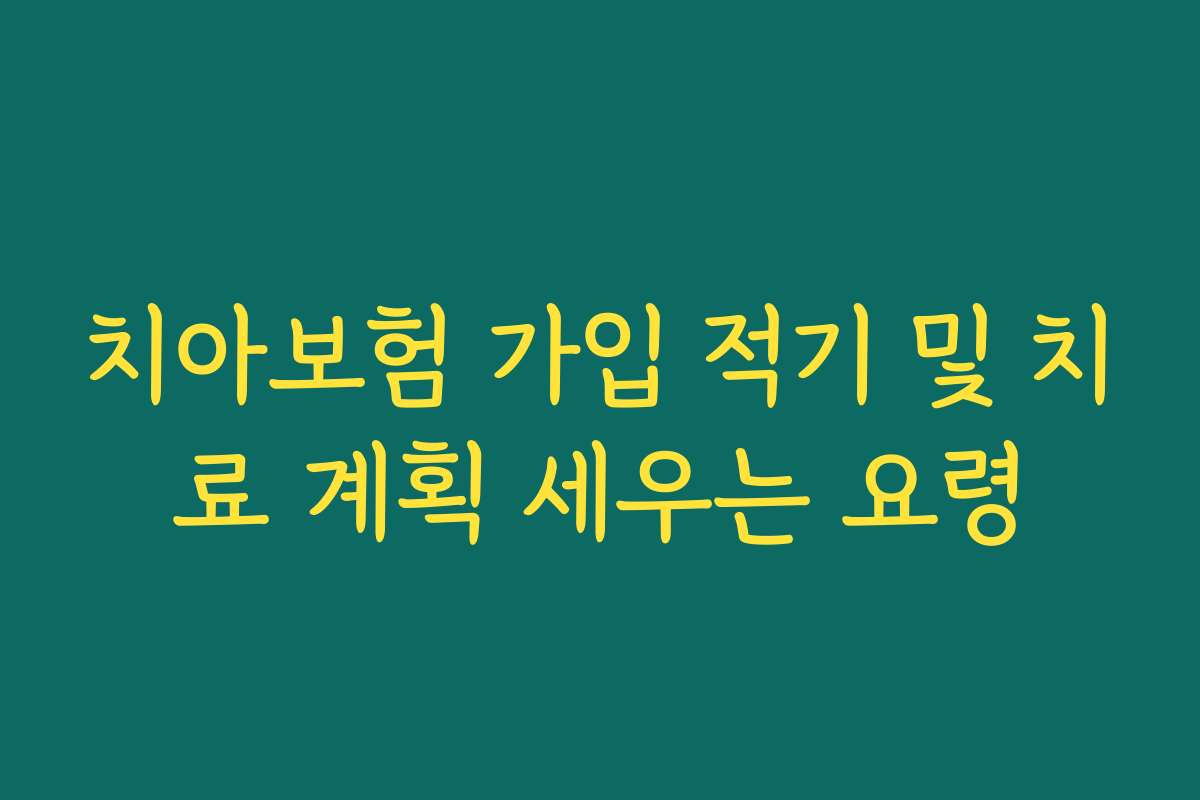 치아보험 가입 적기 및 치료 계획 세우는 요령