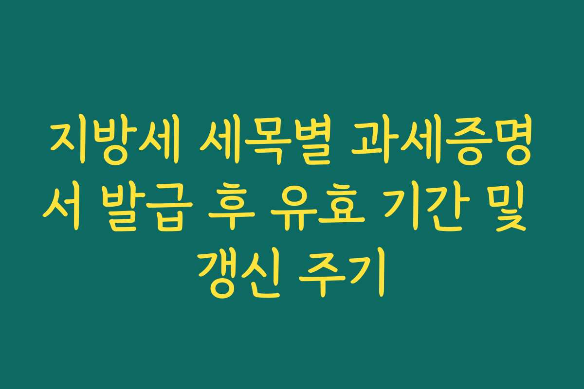 지방세 세목별 과세증명서 발급 후 유효 기간 및 갱신 주기 지방세 세목별 과세증명서 발급 후 유효 기간 및 갱신 주기