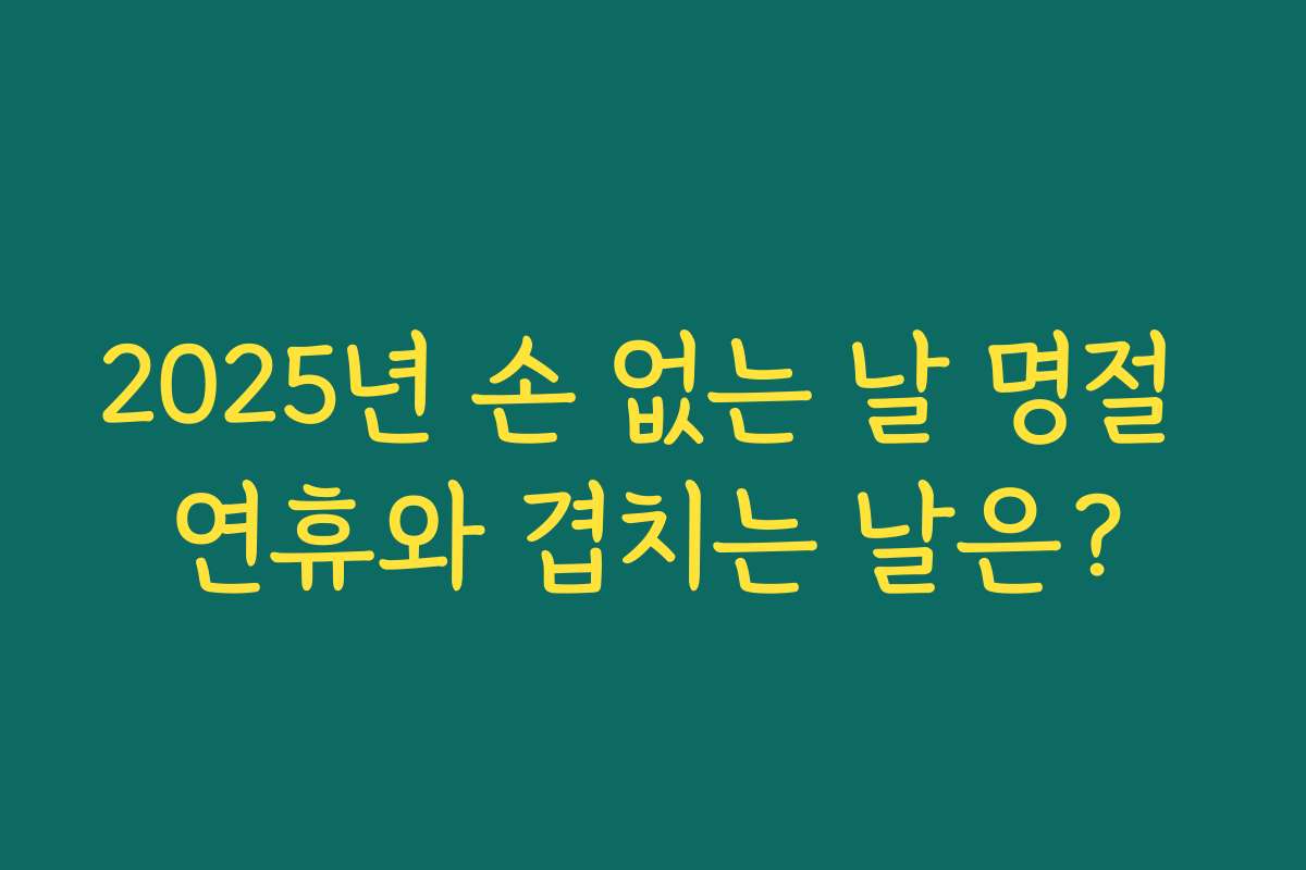 2025년 손 없는 날 명절 연휴와 겹치는 날은?