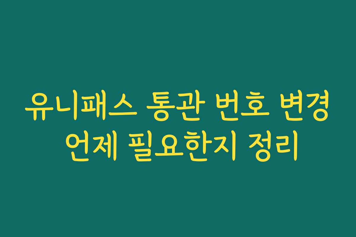 유니패스 통관 번호 변경 언제 필요한지 정리