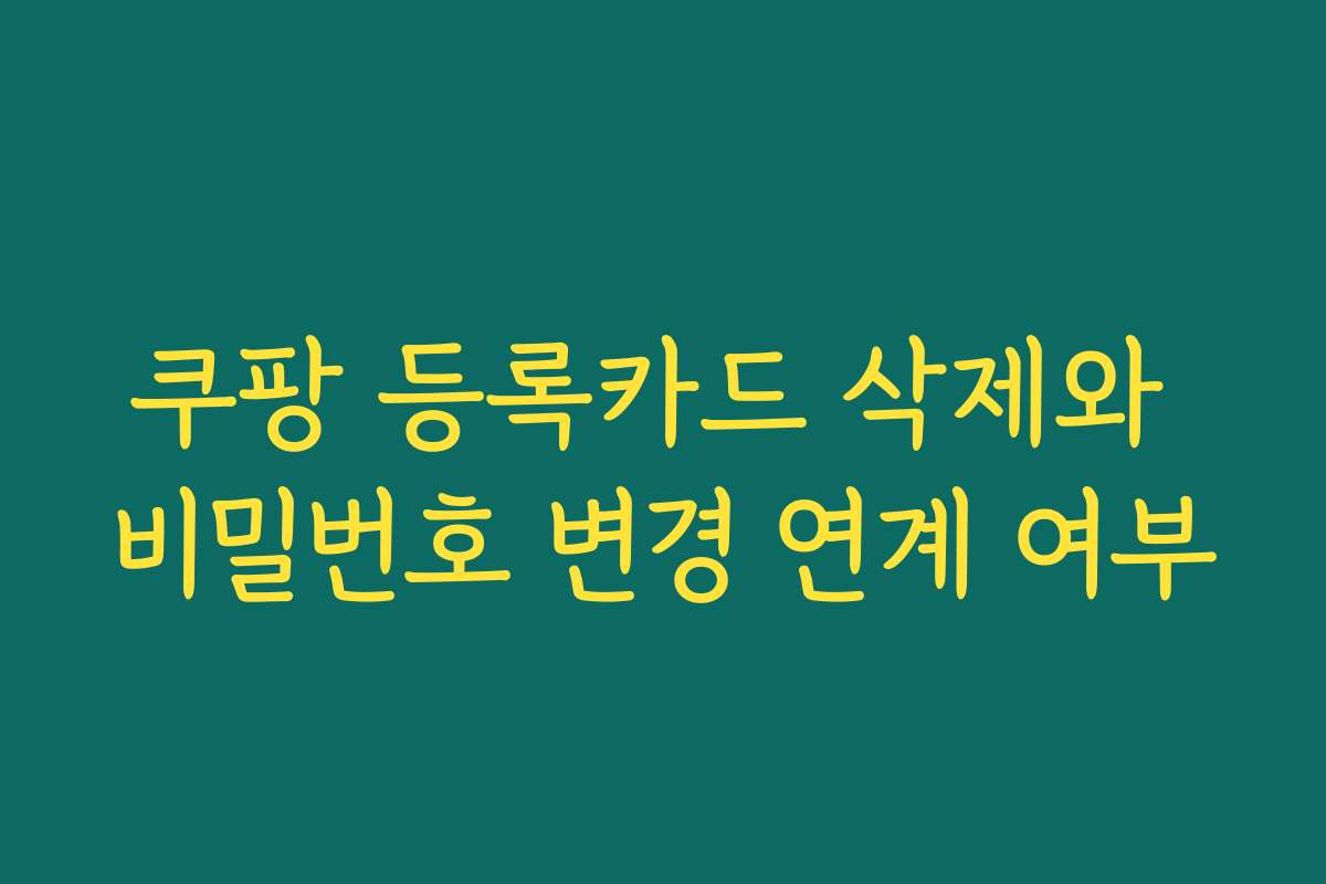 쿠팡 등록카드 삭제와 비밀번호 변경 연계 여부