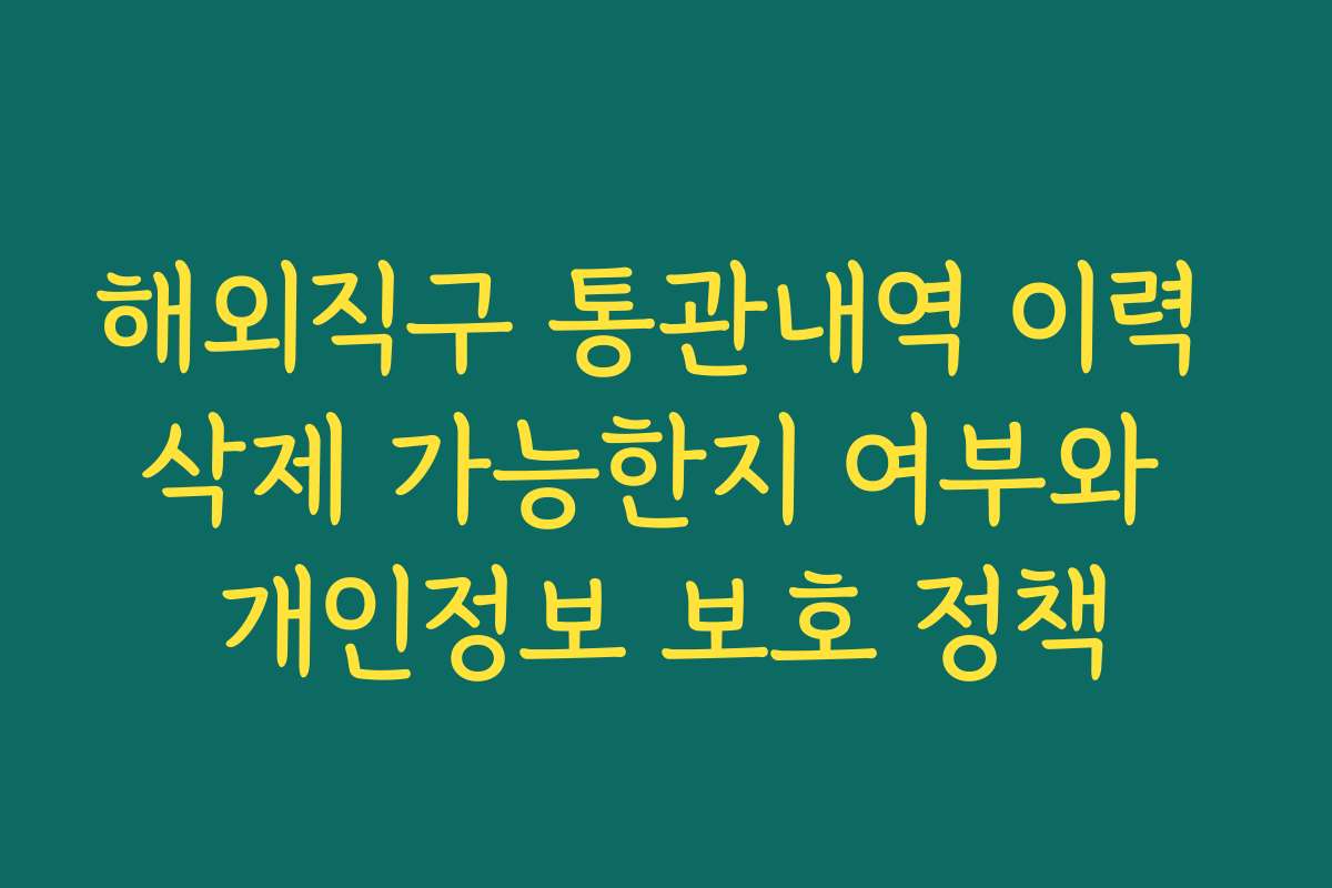 해외직구 통관내역 이력 삭제 가능한지 여부와 개인정보 보호 정책