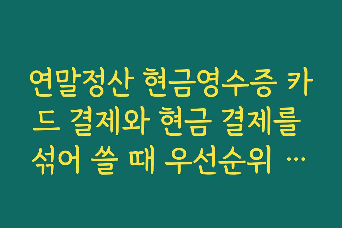 연말정산 현금영수증 카드 결제와 현금 결제를 섞어 쓸 때 우선순위 정하는 팁