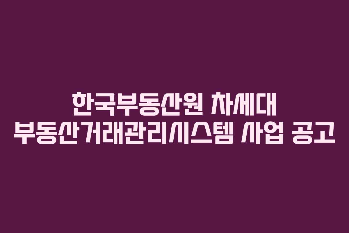 한국부동산원 차세대 부동산거래관리시스템 사업 공고 한국부동산원 차세대 부동산거래관리시스템 사업 공고