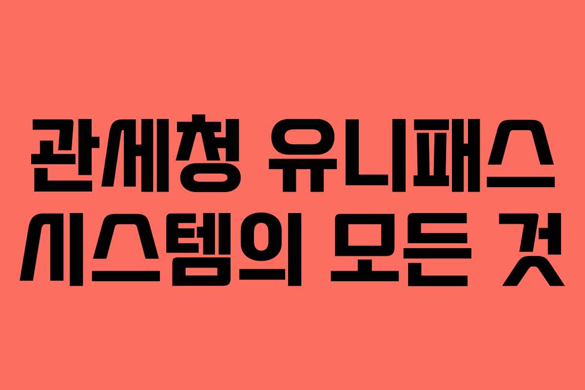 관세청 유니패스 시스템의 모든 것