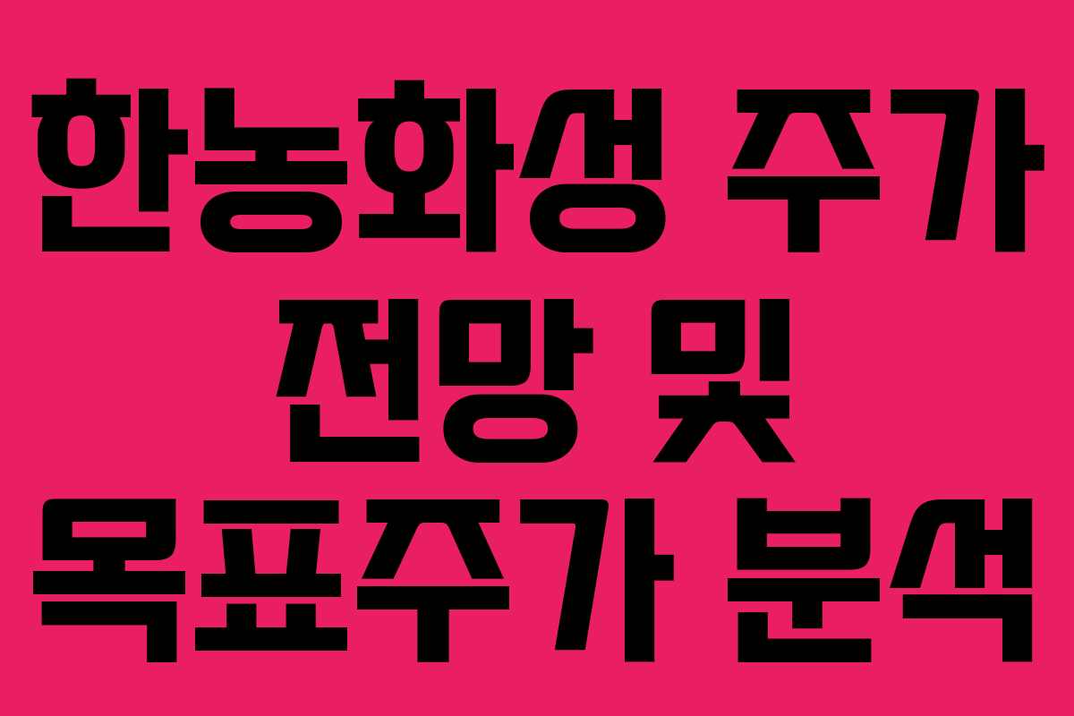 한농화성 주가 전망 및 목표주가 분석 한농화성 주가 전망 및 목표주가 분석