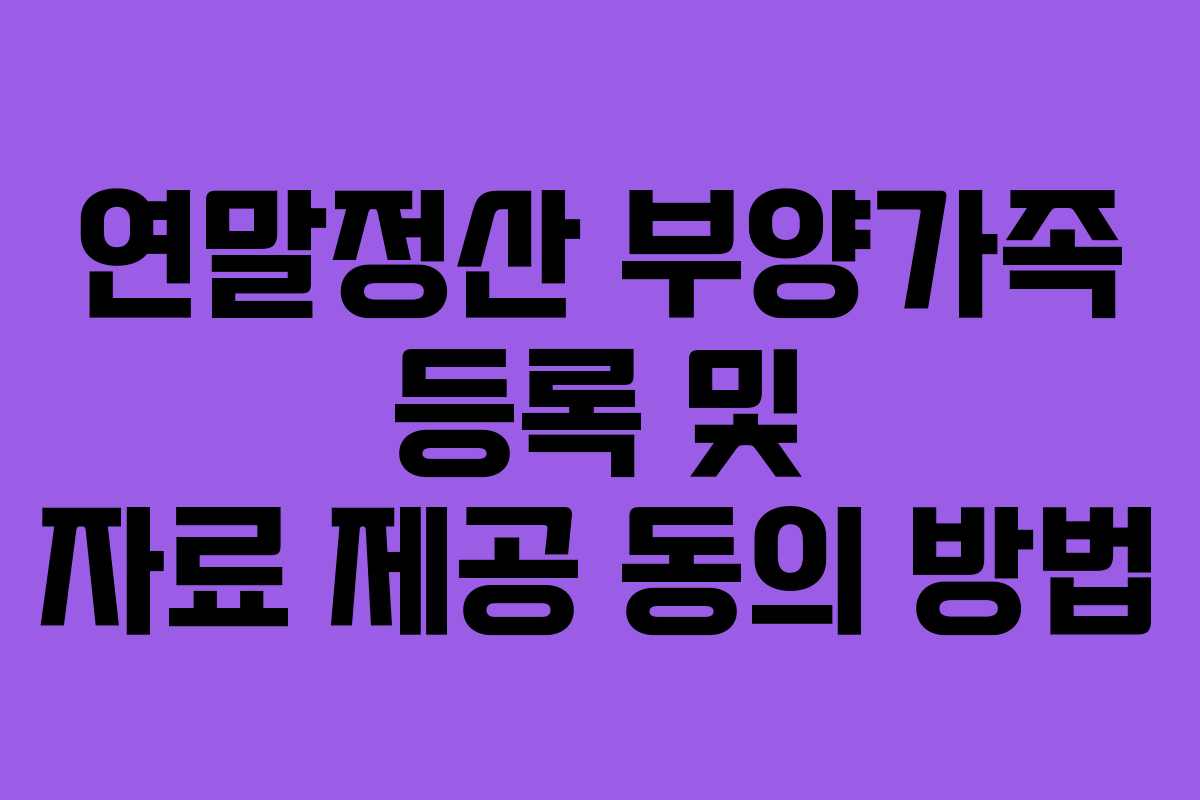 연말정산 부양가족 등록 및 자료 제공 동의 방법