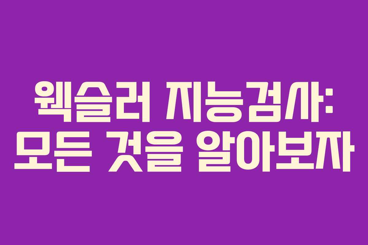 웩슬러 지능검사: 모든 것을 알아보자