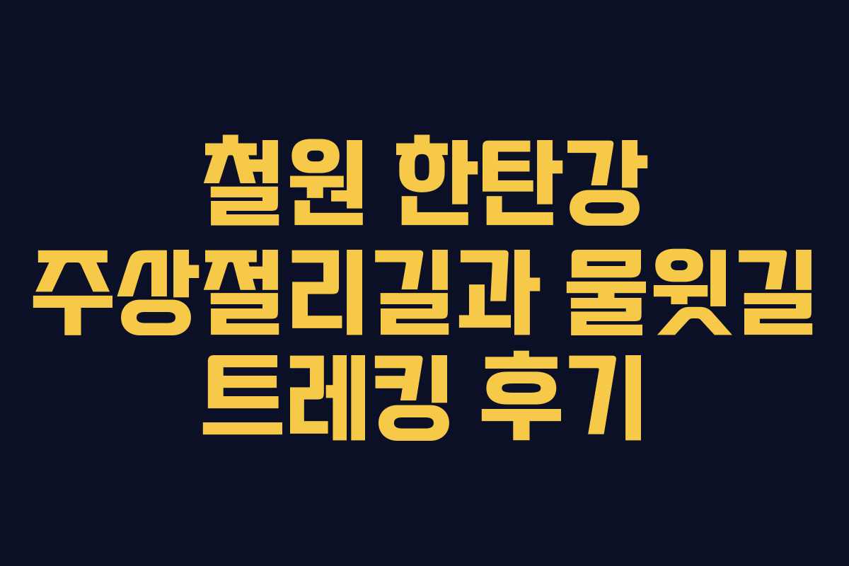 철원 한탄강 주상절리길과 물윗길 트레킹 후기