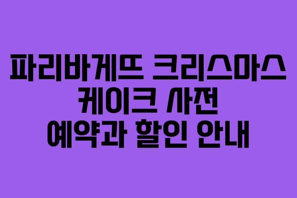 파리바게뜨 크리스마스 케이크 사전 예약과 할인 안내 파리바게뜨 크리스마스 케이크 사전 예약과 할인 안내