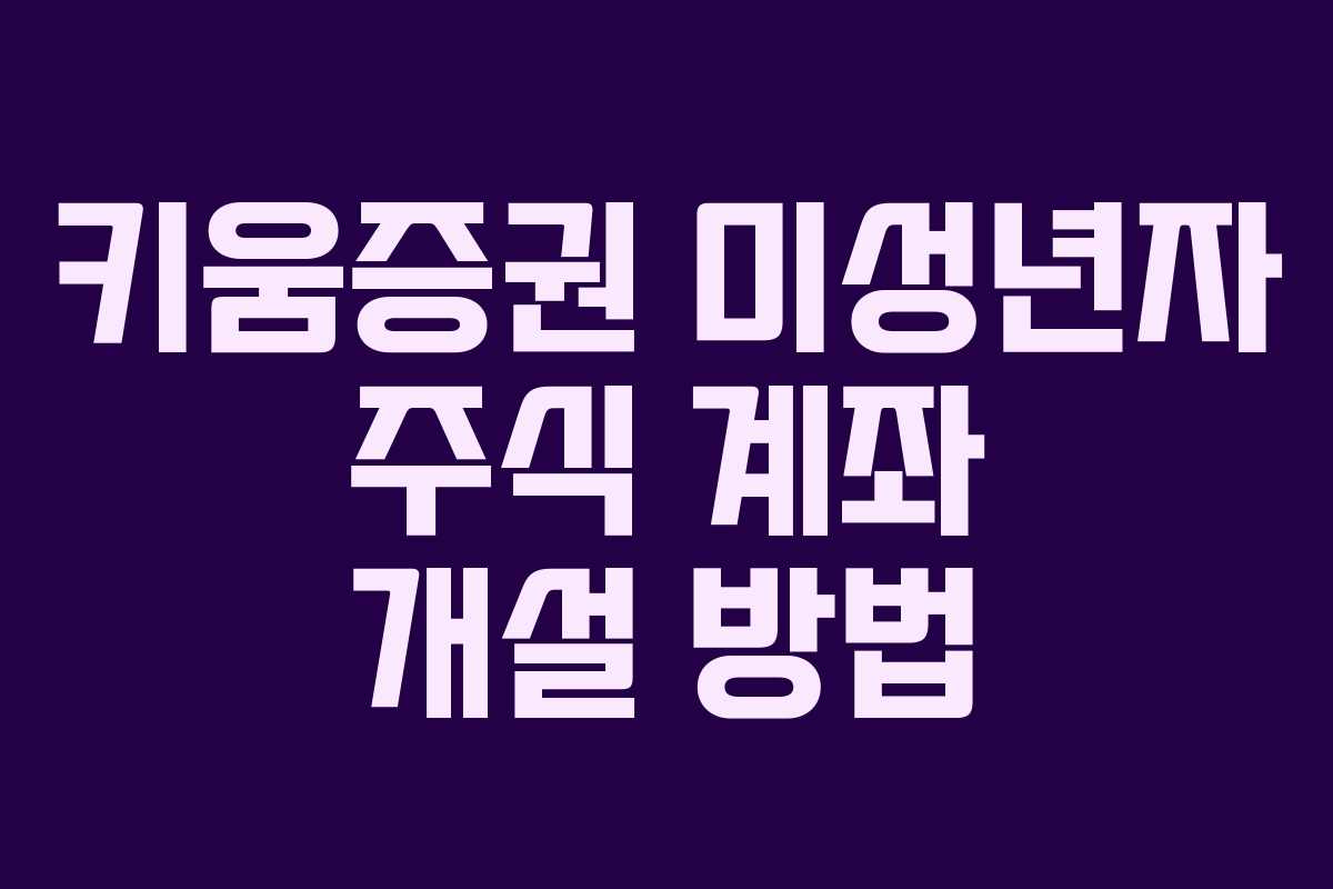키움증권 미성년자 주식 계좌 개설 방법 키움증권 미성년자 주식 계좌 개설 방법