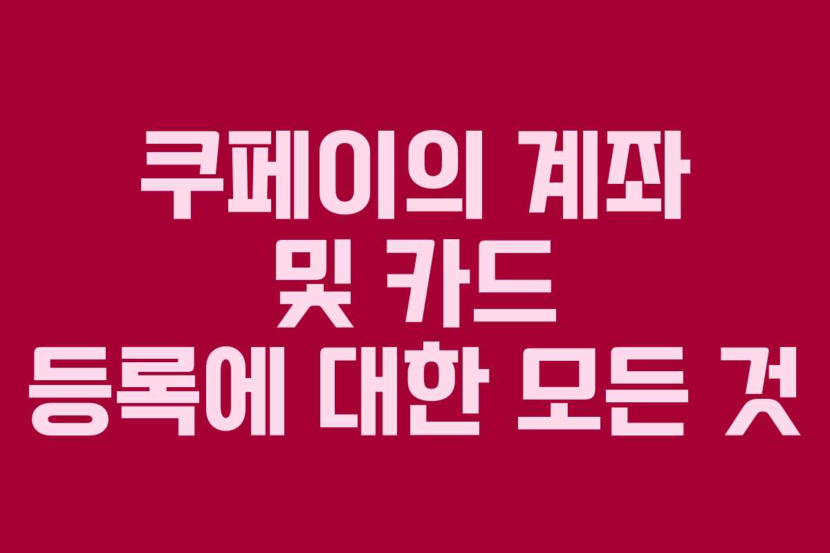 쿠페이의 계좌 및 카드 등록에 대한 모든 것