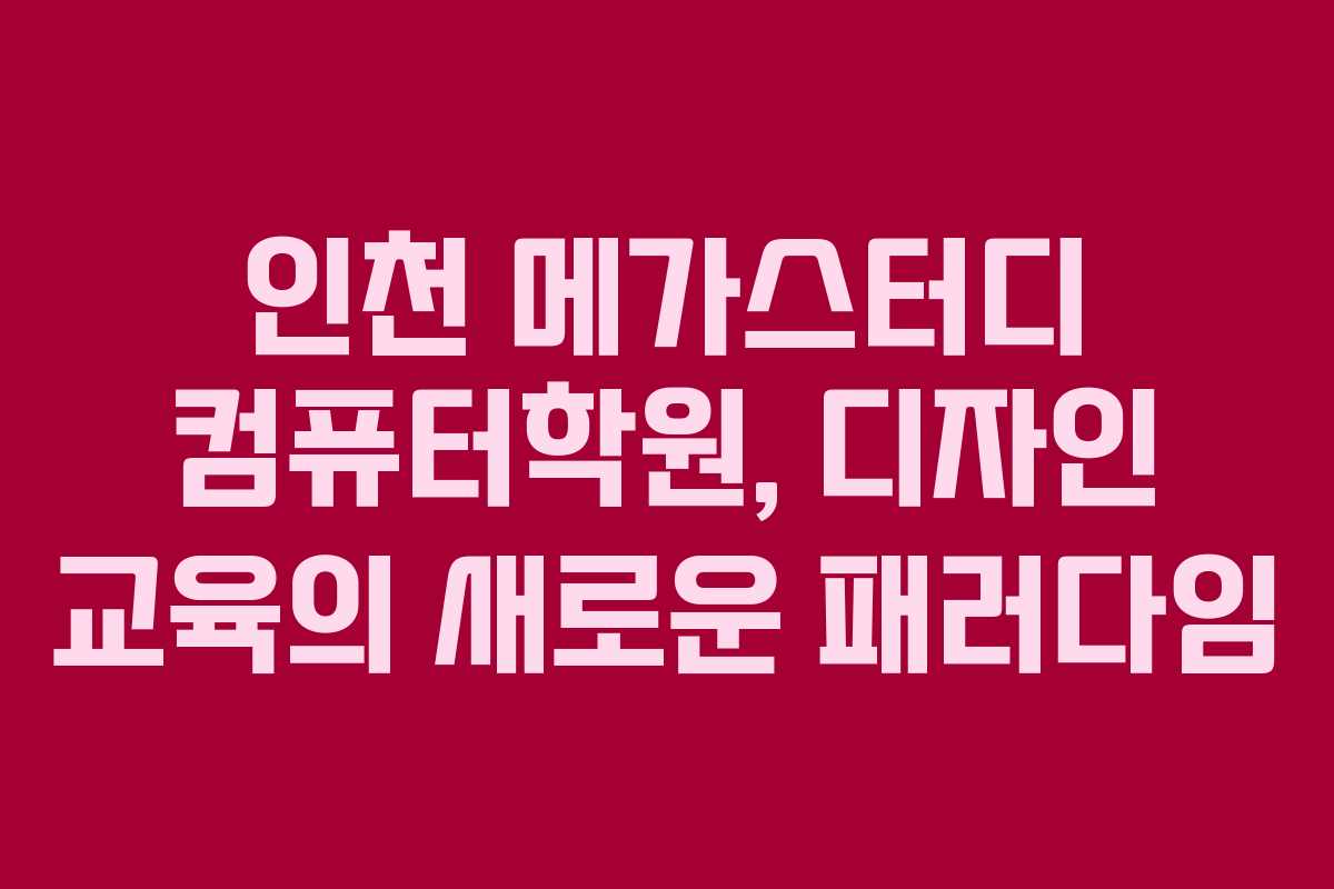 인천 메가스터디 컴퓨터학원, 디자인 교육의 새로운 패러다임