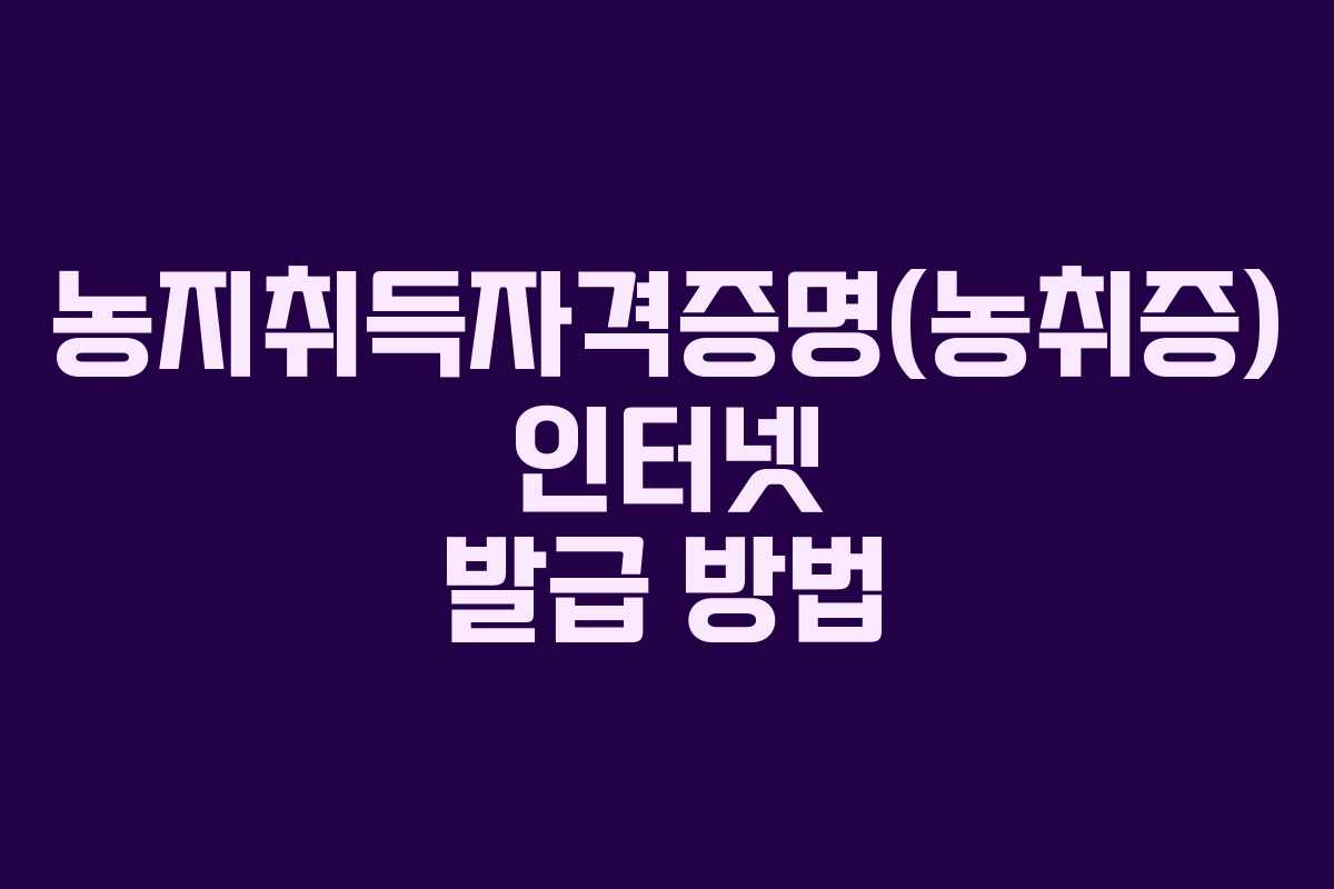 농지취득자격증명(농취증) 인터넷 발급 방법