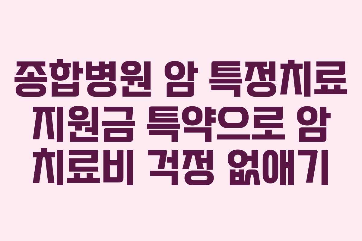 종합병원 암 특정치료 지원금 특약으로 암 치료비 걱정 없애기