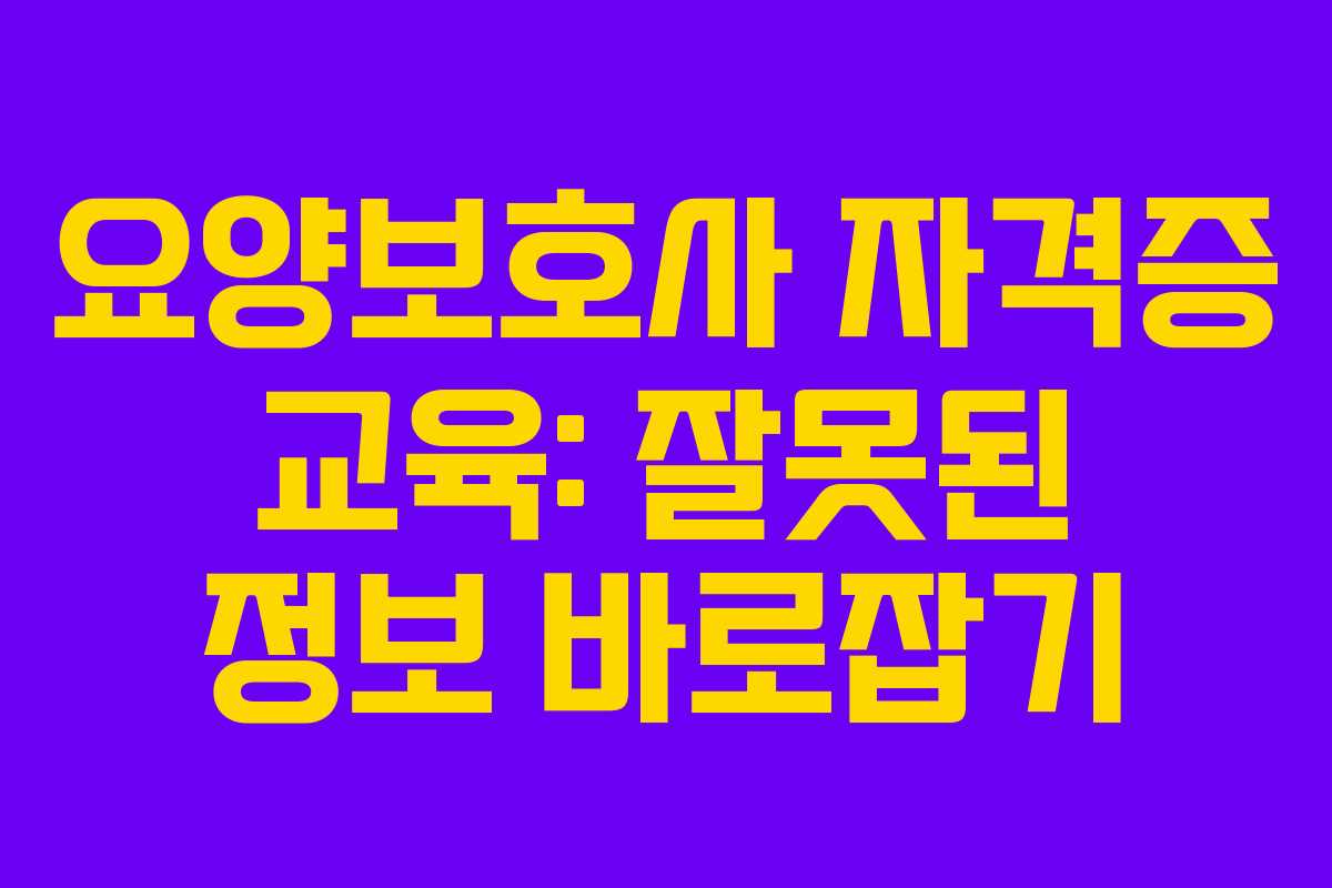 요양보호사 자격증 교육: 잘못된 정보 바로잡기