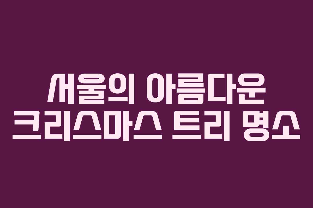 서울의 아름다운 크리스마스 트리 명소