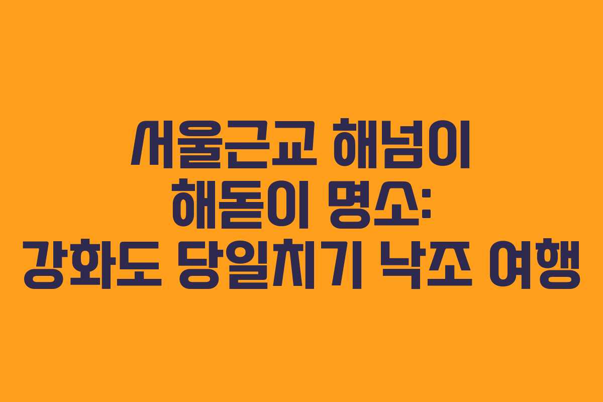 서울근교 해넘이 해돋이 명소: 강화도 당일치기 낙조 여행