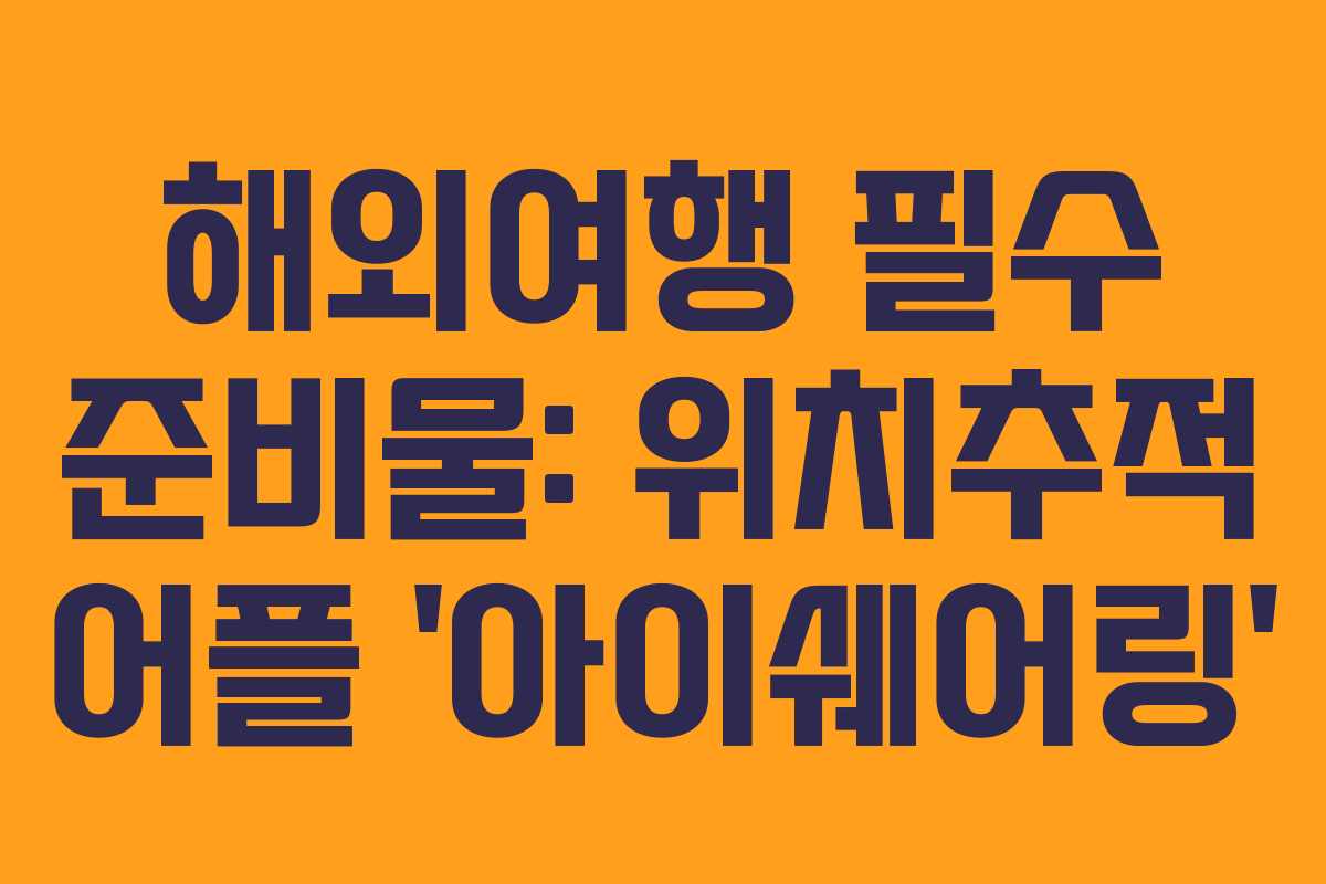 해외여행 필수 준비물: 위치추적 어플 ‘아이쉐어링’