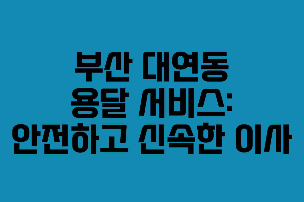 부산 대연동 용달 서비스: 안전하고 신속한 이사