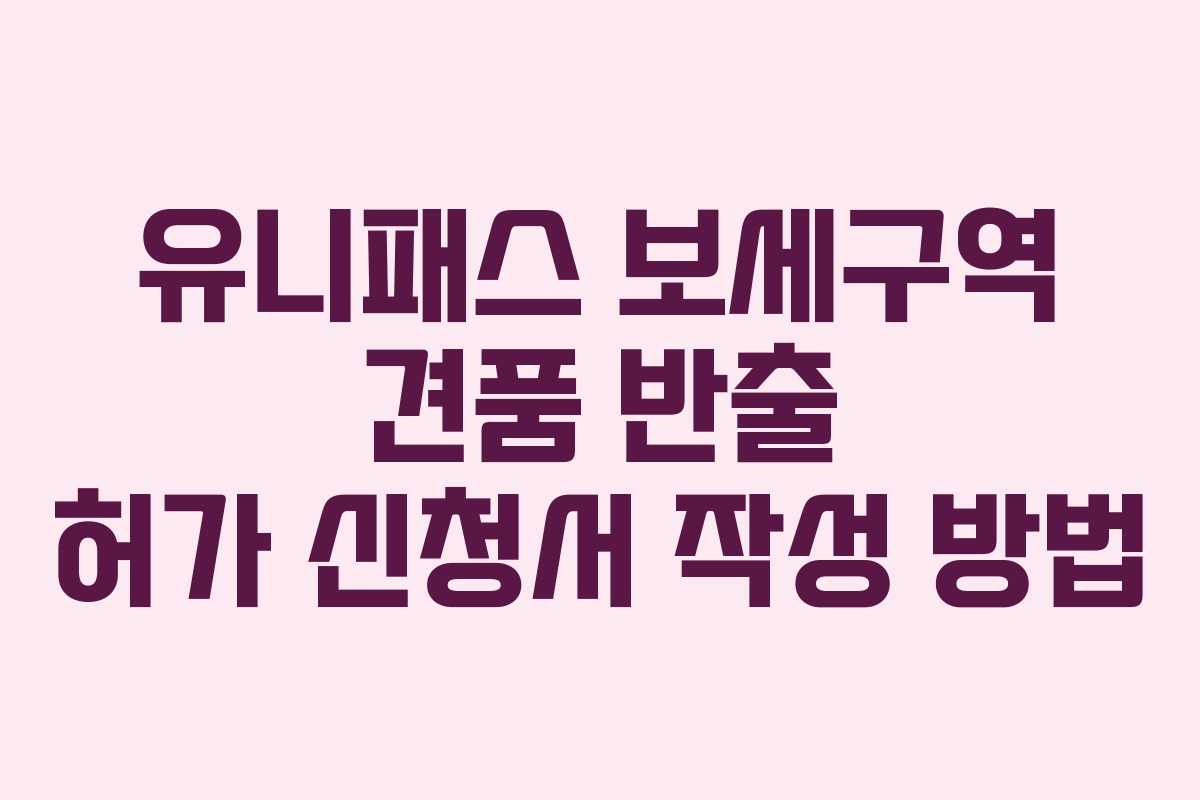 유니패스 보세구역 견품 반출 허가 신청서 작성 방법