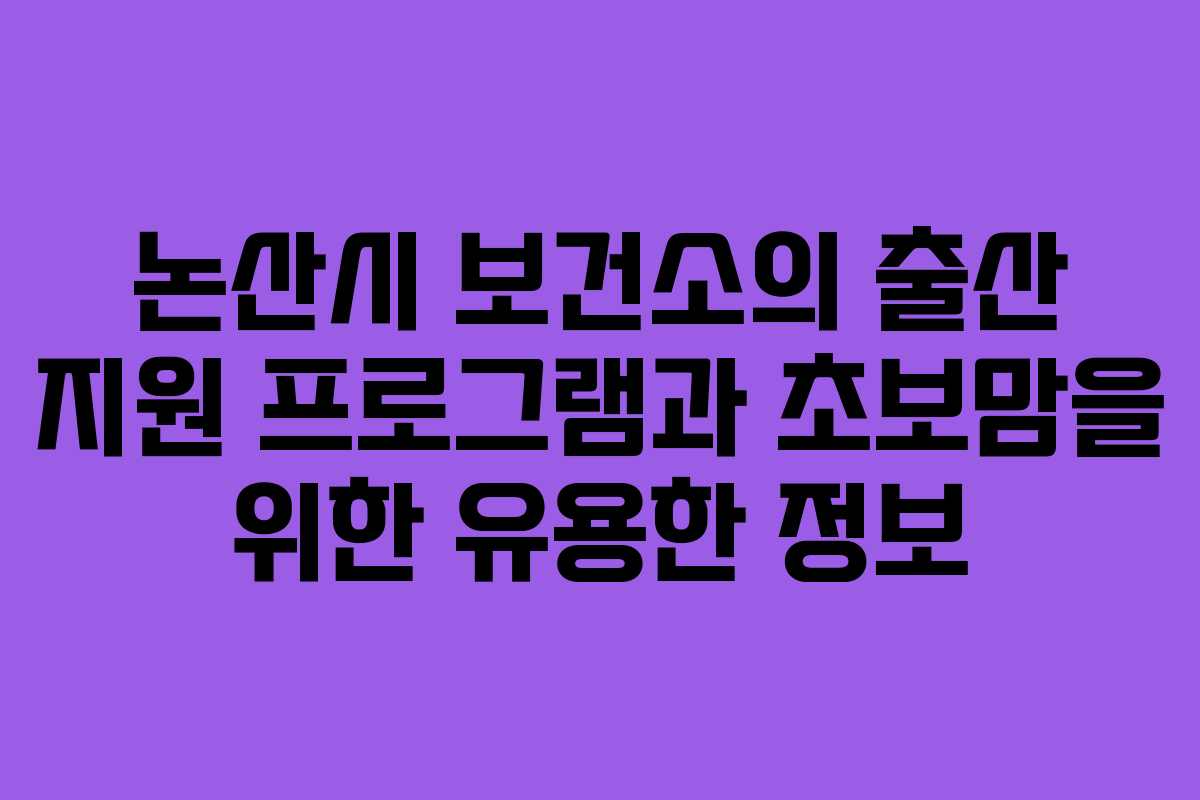 논산시 보건소의 출산 지원 프로그램과 초보맘을 위한 유용한 정보