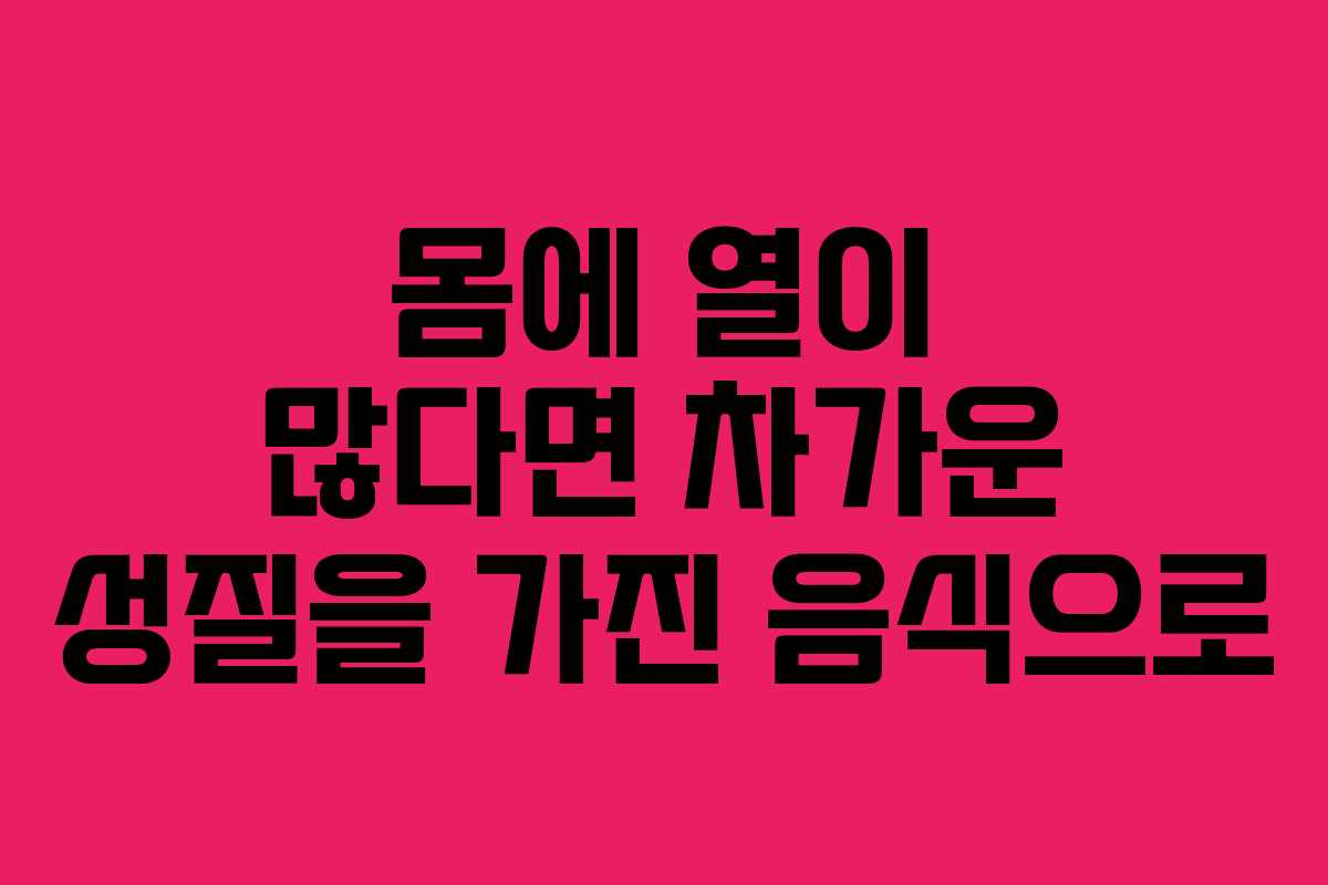 몸에 열이 많다면 차가운 성질을 가진 음식으로