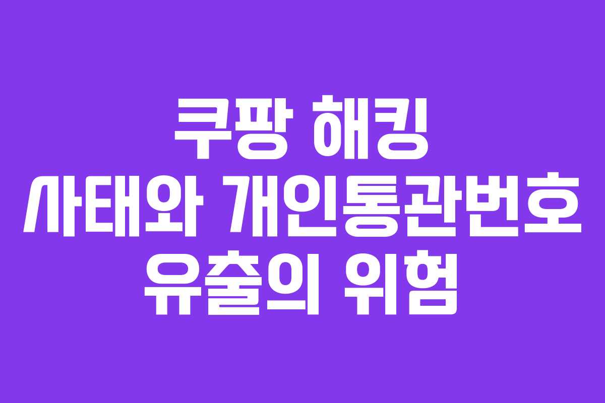 쿠팡 해킹 사태와 개인통관번호 유출의 위험