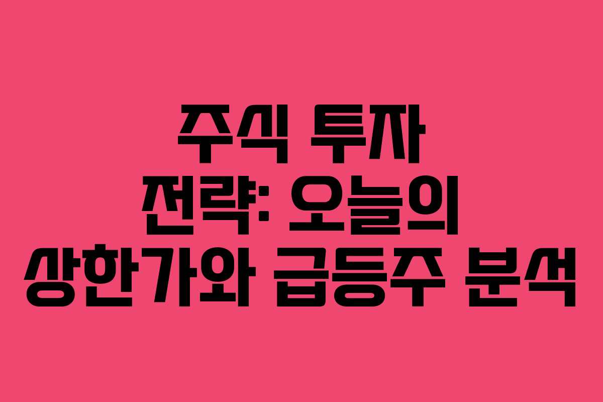 주식 투자 전략: 오늘의 상한가와 급등주 분석